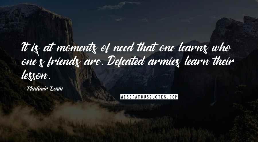 Vladimir Lenin Quotes: It is at moments of need that one learns who one's friends are. Defeated armies learn their lesson.