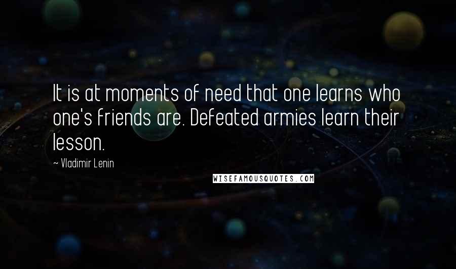 Vladimir Lenin Quotes: It is at moments of need that one learns who one's friends are. Defeated armies learn their lesson.