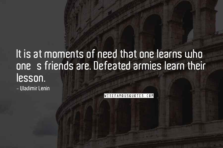 Vladimir Lenin Quotes: It is at moments of need that one learns who one's friends are. Defeated armies learn their lesson.