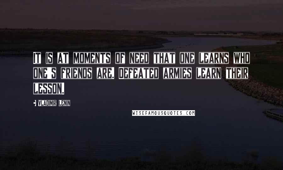 Vladimir Lenin Quotes: It is at moments of need that one learns who one's friends are. Defeated armies learn their lesson.
