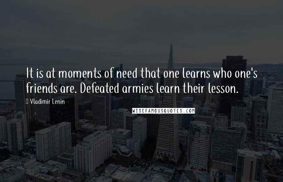 Vladimir Lenin Quotes: It is at moments of need that one learns who one's friends are. Defeated armies learn their lesson.