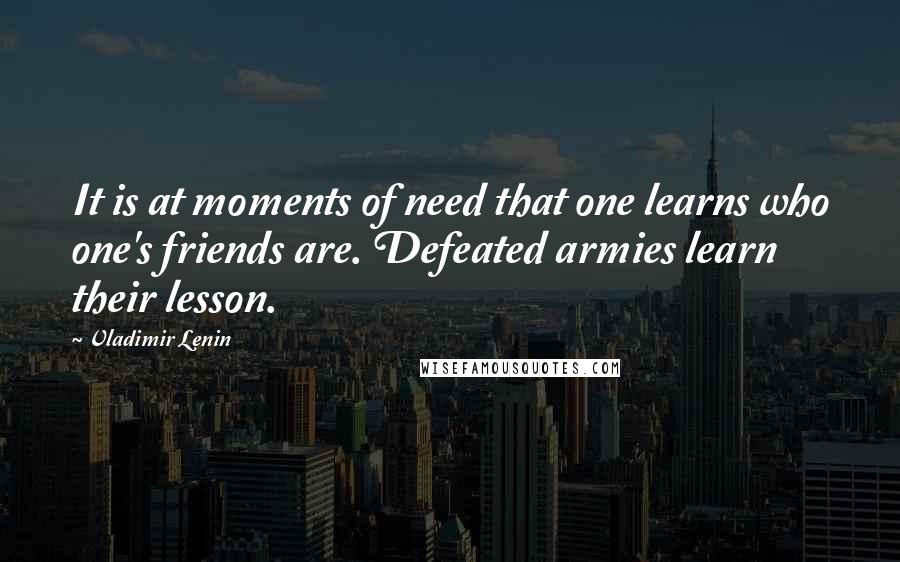 Vladimir Lenin Quotes: It is at moments of need that one learns who one's friends are. Defeated armies learn their lesson.