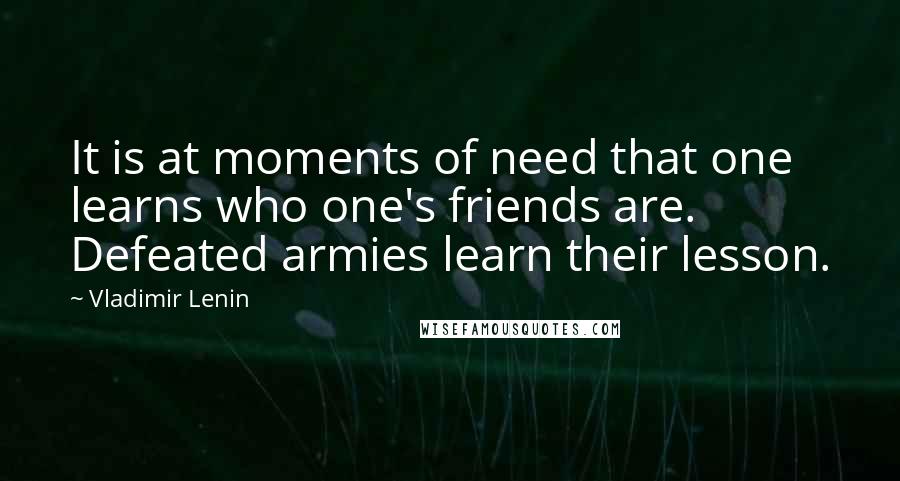 Vladimir Lenin Quotes: It is at moments of need that one learns who one's friends are. Defeated armies learn their lesson.