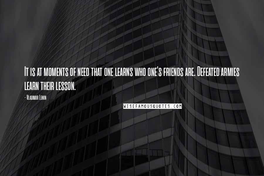 Vladimir Lenin Quotes: It is at moments of need that one learns who one's friends are. Defeated armies learn their lesson.