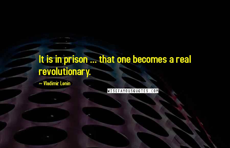 Vladimir Lenin Quotes: It is in prison ... that one becomes a real revolutionary.