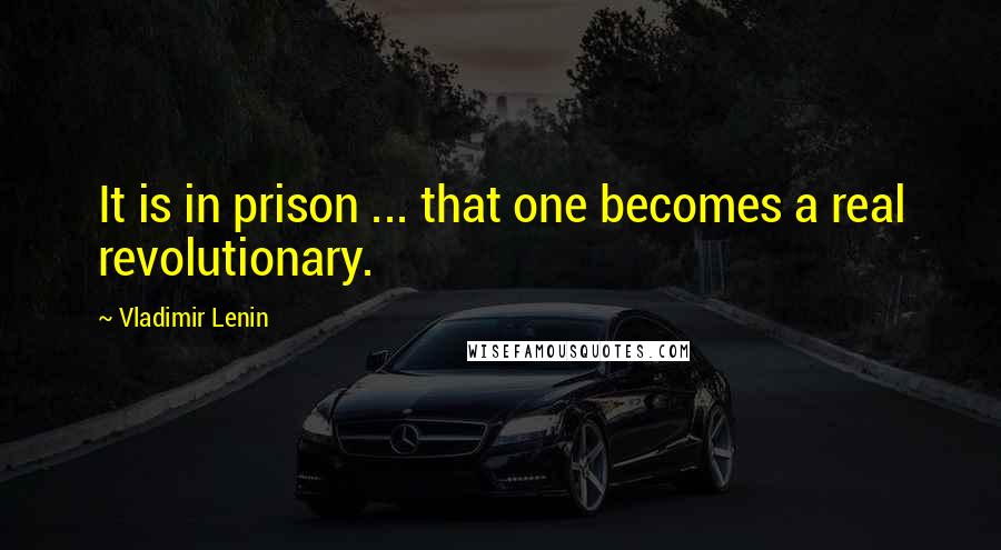 Vladimir Lenin Quotes: It is in prison ... that one becomes a real revolutionary.