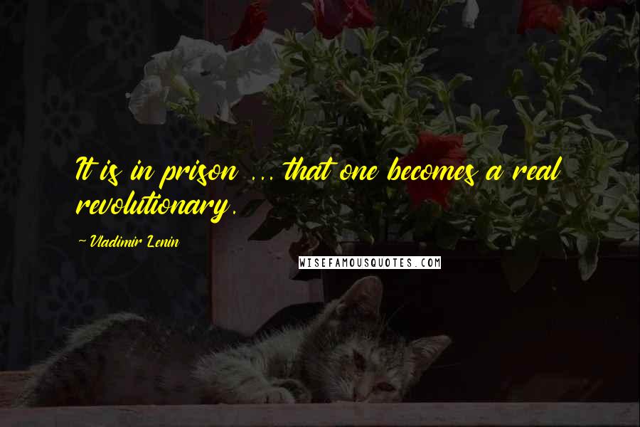 Vladimir Lenin Quotes: It is in prison ... that one becomes a real revolutionary.