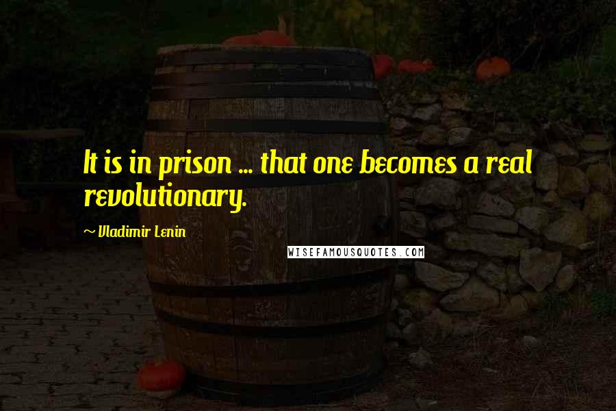 Vladimir Lenin Quotes: It is in prison ... that one becomes a real revolutionary.