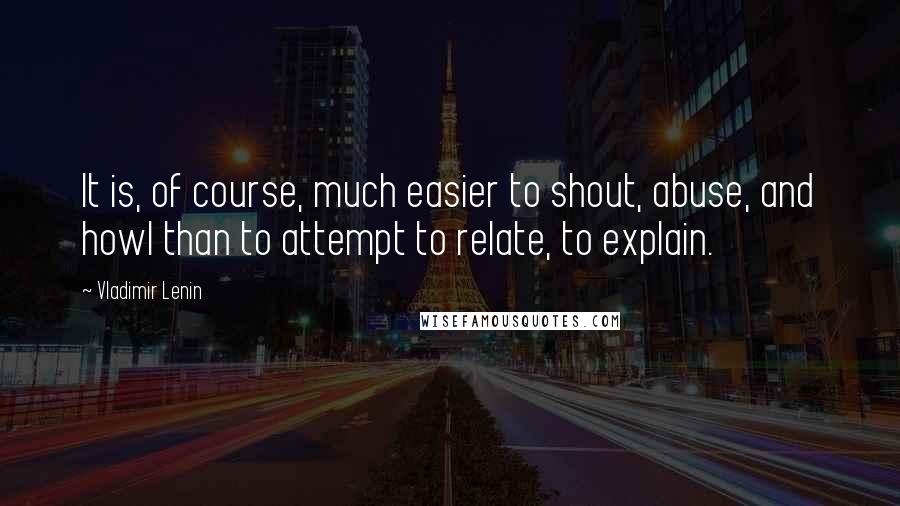 Vladimir Lenin Quotes: It is, of course, much easier to shout, abuse, and howl than to attempt to relate, to explain.