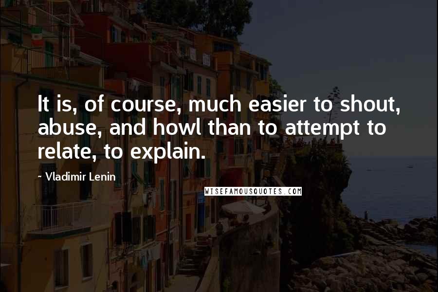 Vladimir Lenin Quotes: It is, of course, much easier to shout, abuse, and howl than to attempt to relate, to explain.