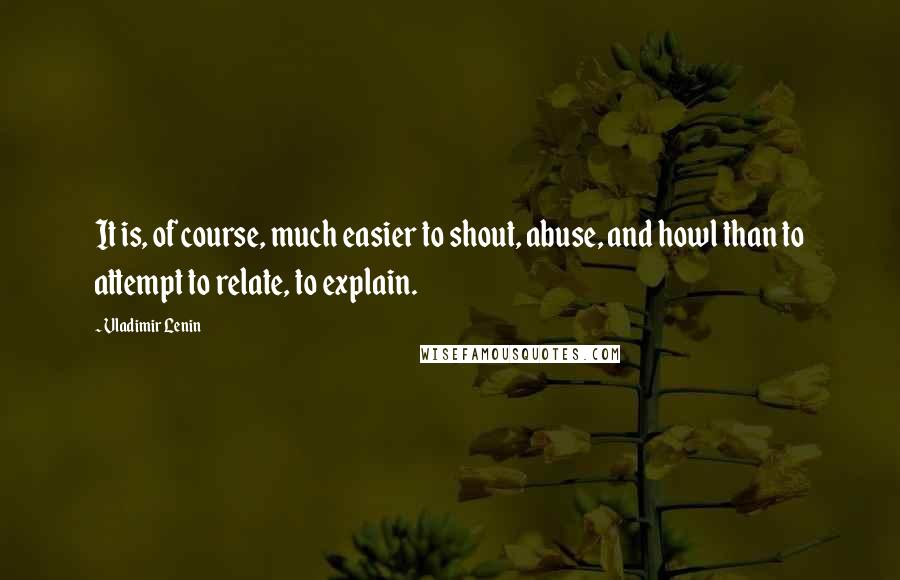 Vladimir Lenin Quotes: It is, of course, much easier to shout, abuse, and howl than to attempt to relate, to explain.