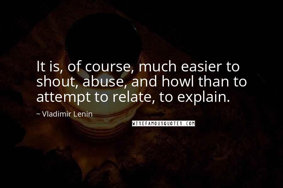 Vladimir Lenin Quotes: It is, of course, much easier to shout, abuse, and howl than to attempt to relate, to explain.