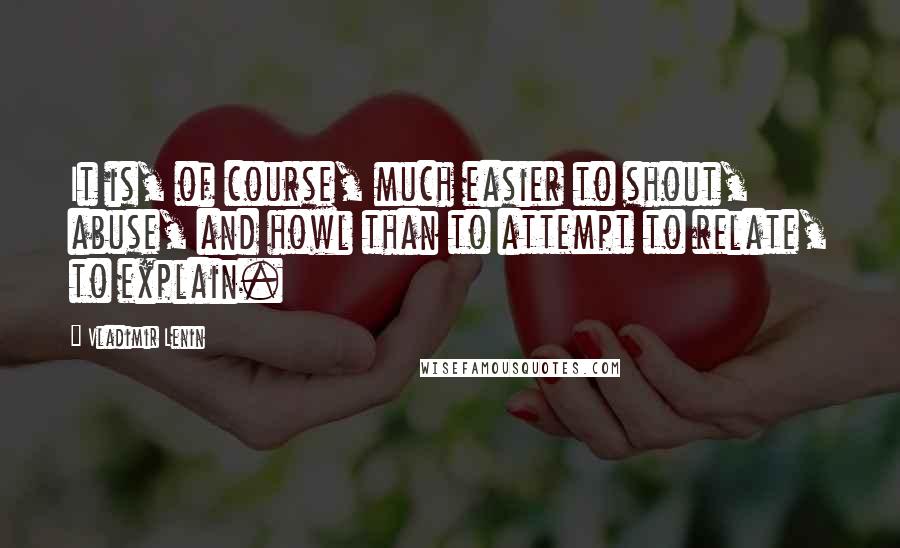 Vladimir Lenin Quotes: It is, of course, much easier to shout, abuse, and howl than to attempt to relate, to explain.