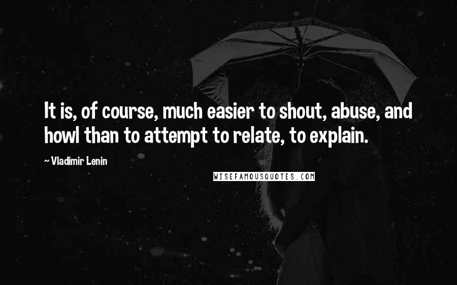 Vladimir Lenin Quotes: It is, of course, much easier to shout, abuse, and howl than to attempt to relate, to explain.