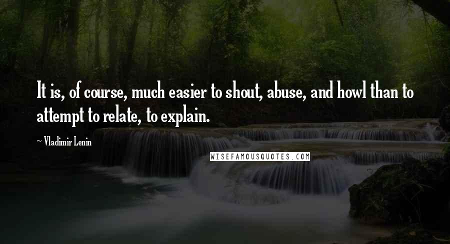 Vladimir Lenin Quotes: It is, of course, much easier to shout, abuse, and howl than to attempt to relate, to explain.