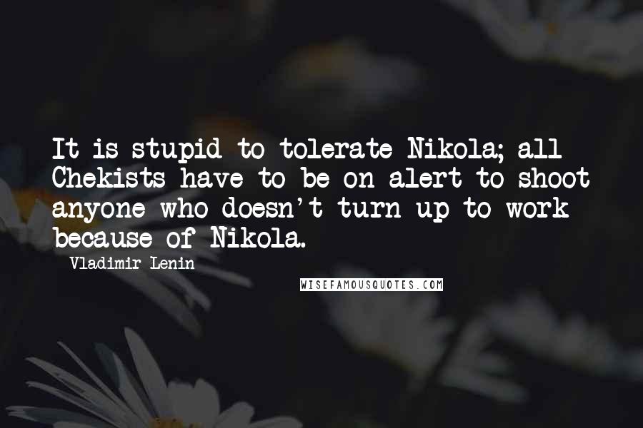 Vladimir Lenin Quotes: It is stupid to tolerate Nikola; all Chekists have to be on alert to shoot anyone who doesn't turn up to work because of Nikola.