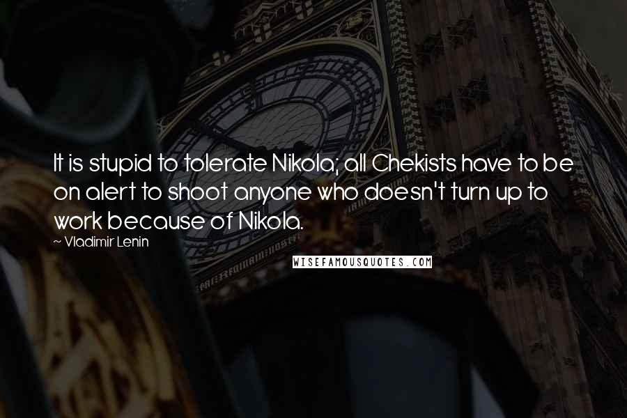 Vladimir Lenin Quotes: It is stupid to tolerate Nikola; all Chekists have to be on alert to shoot anyone who doesn't turn up to work because of Nikola.