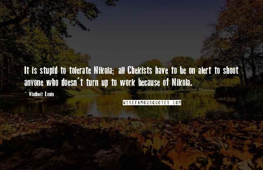 Vladimir Lenin Quotes: It is stupid to tolerate Nikola; all Chekists have to be on alert to shoot anyone who doesn't turn up to work because of Nikola.