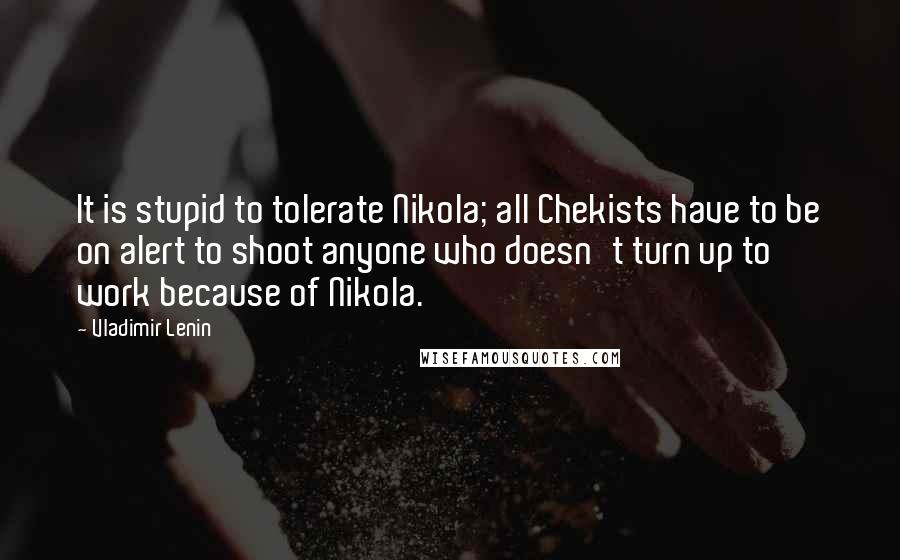 Vladimir Lenin Quotes: It is stupid to tolerate Nikola; all Chekists have to be on alert to shoot anyone who doesn't turn up to work because of Nikola.