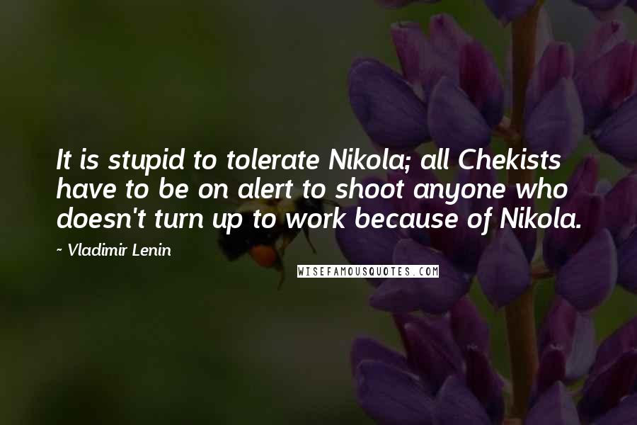 Vladimir Lenin Quotes: It is stupid to tolerate Nikola; all Chekists have to be on alert to shoot anyone who doesn't turn up to work because of Nikola.
