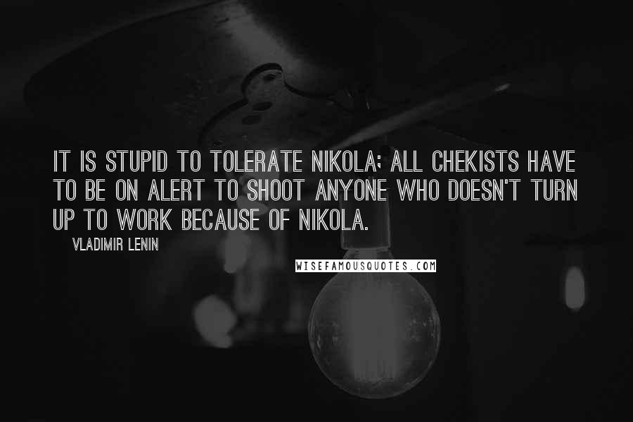 Vladimir Lenin Quotes: It is stupid to tolerate Nikola; all Chekists have to be on alert to shoot anyone who doesn't turn up to work because of Nikola.