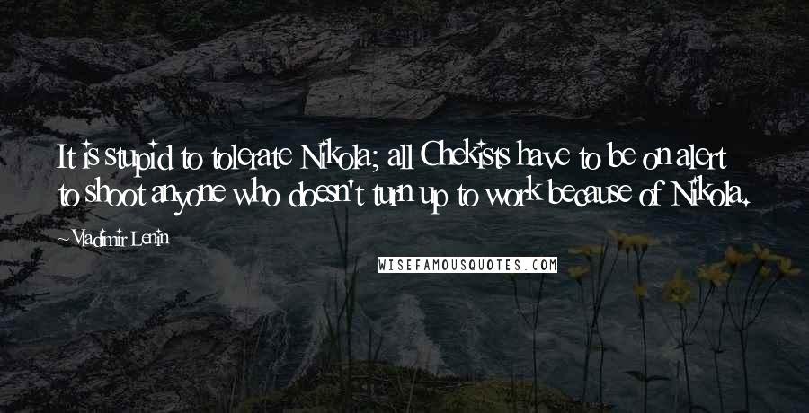 Vladimir Lenin Quotes: It is stupid to tolerate Nikola; all Chekists have to be on alert to shoot anyone who doesn't turn up to work because of Nikola.