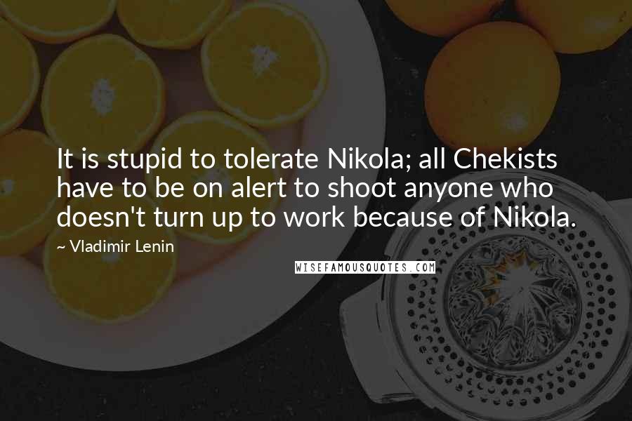 Vladimir Lenin Quotes: It is stupid to tolerate Nikola; all Chekists have to be on alert to shoot anyone who doesn't turn up to work because of Nikola.