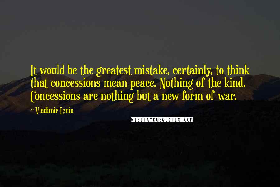 Vladimir Lenin Quotes: It would be the greatest mistake, certainly, to think that concessions mean peace. Nothing of the kind. Concessions are nothing but a new form of war.