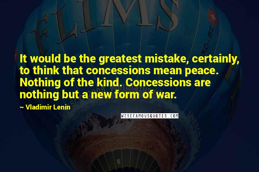 Vladimir Lenin Quotes: It would be the greatest mistake, certainly, to think that concessions mean peace. Nothing of the kind. Concessions are nothing but a new form of war.