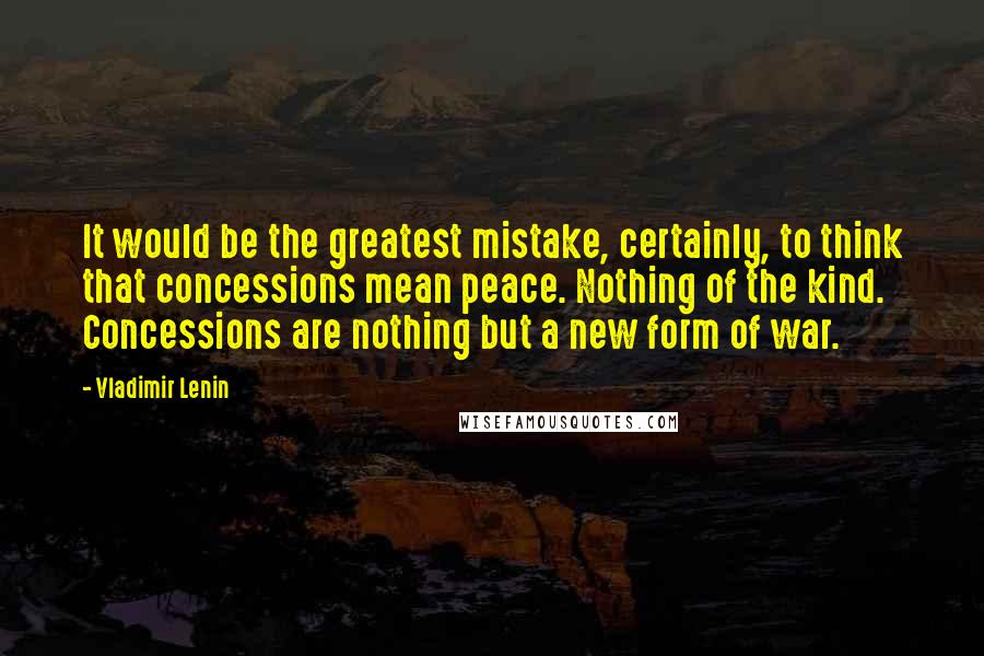 Vladimir Lenin Quotes: It would be the greatest mistake, certainly, to think that concessions mean peace. Nothing of the kind. Concessions are nothing but a new form of war.