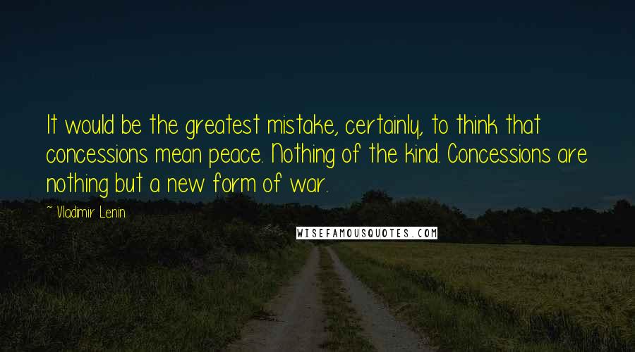 Vladimir Lenin Quotes: It would be the greatest mistake, certainly, to think that concessions mean peace. Nothing of the kind. Concessions are nothing but a new form of war.