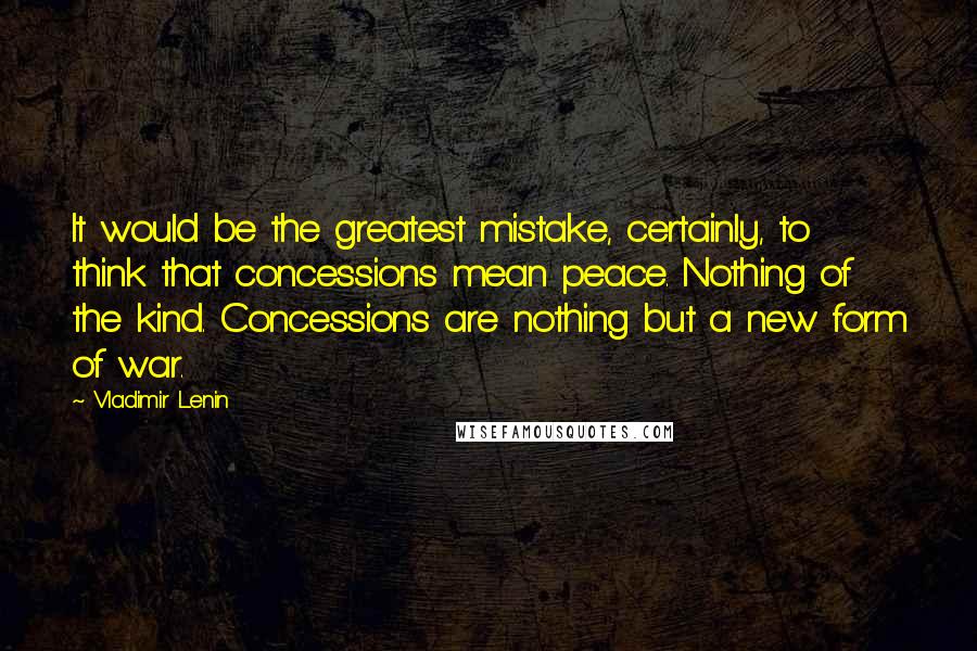 Vladimir Lenin Quotes: It would be the greatest mistake, certainly, to think that concessions mean peace. Nothing of the kind. Concessions are nothing but a new form of war.