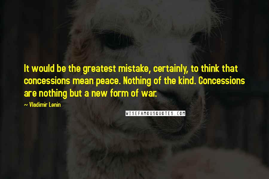 Vladimir Lenin Quotes: It would be the greatest mistake, certainly, to think that concessions mean peace. Nothing of the kind. Concessions are nothing but a new form of war.