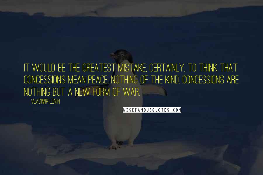 Vladimir Lenin Quotes: It would be the greatest mistake, certainly, to think that concessions mean peace. Nothing of the kind. Concessions are nothing but a new form of war.