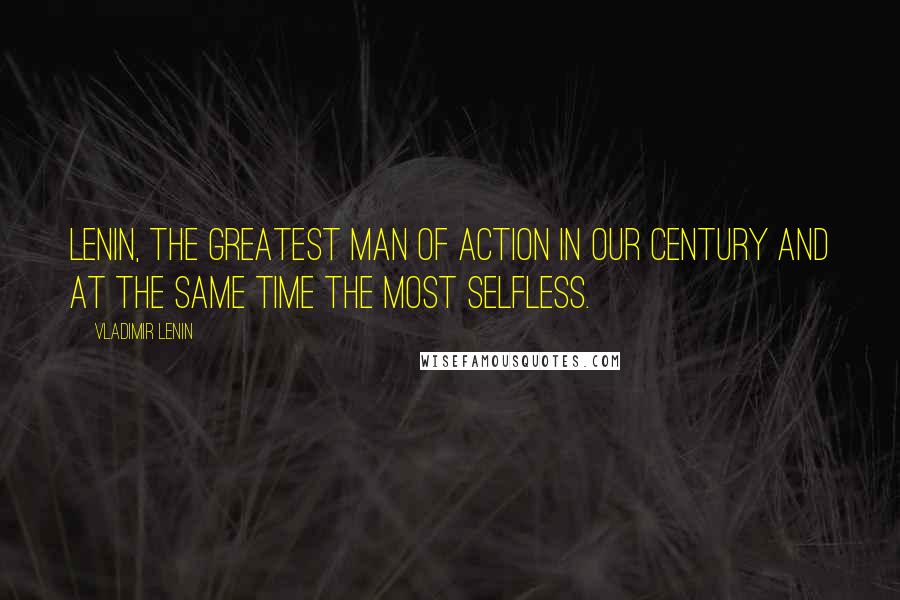 Vladimir Lenin Quotes: Lenin, the greatest man of action in our century and at the same time the most selfless.