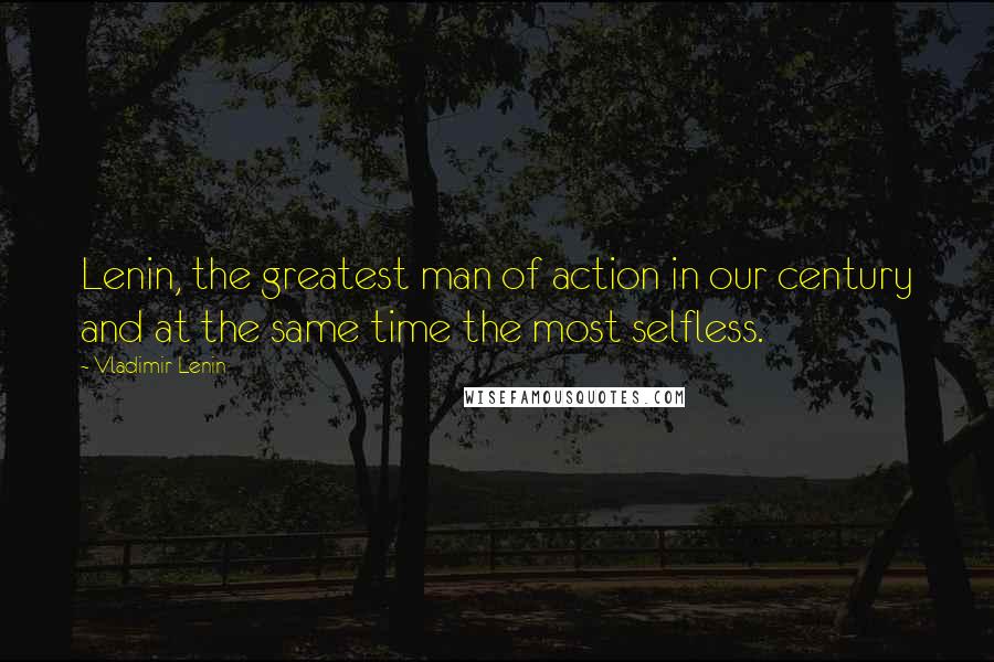 Vladimir Lenin Quotes: Lenin, the greatest man of action in our century and at the same time the most selfless.