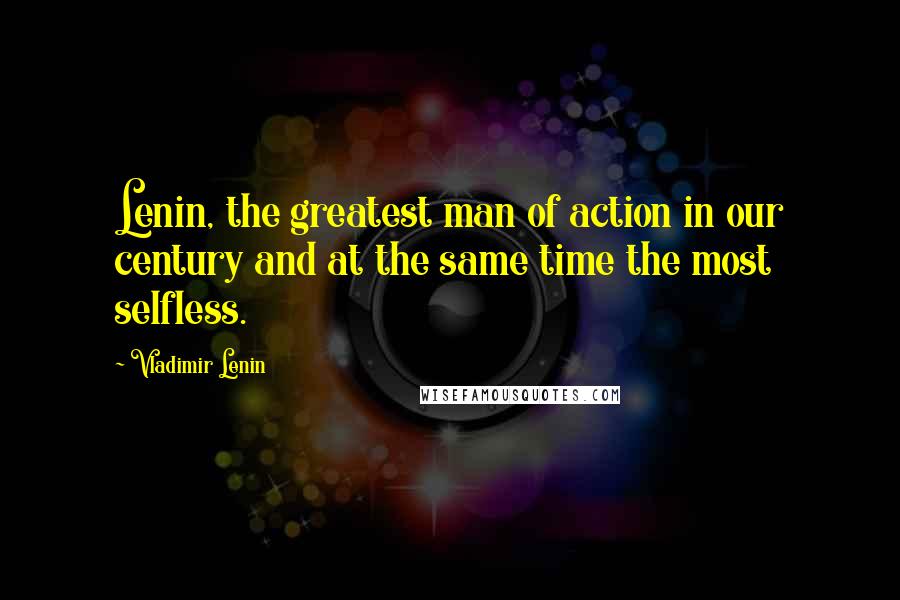 Vladimir Lenin Quotes: Lenin, the greatest man of action in our century and at the same time the most selfless.