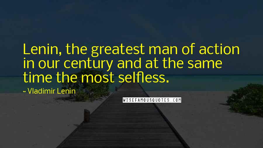 Vladimir Lenin Quotes: Lenin, the greatest man of action in our century and at the same time the most selfless.