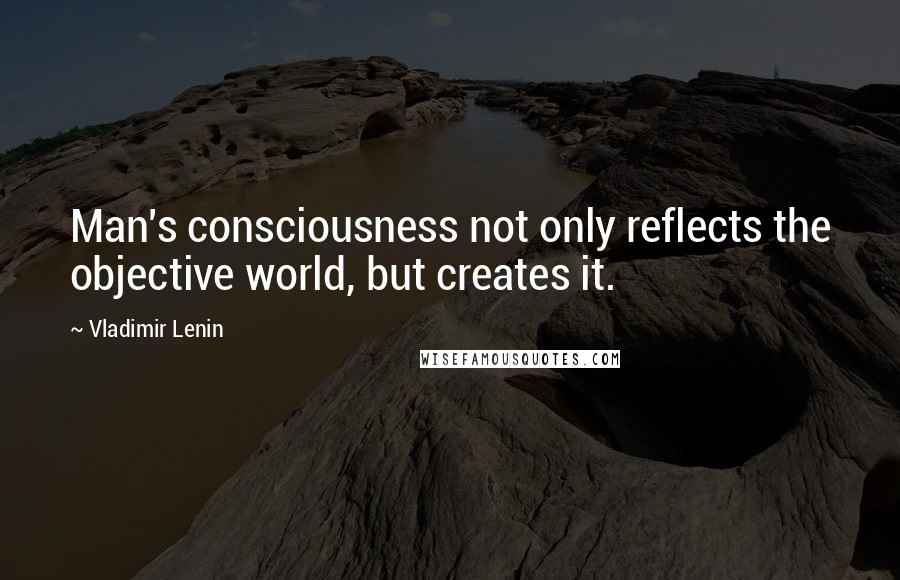 Vladimir Lenin Quotes: Man's consciousness not only reflects the objective world, but creates it.