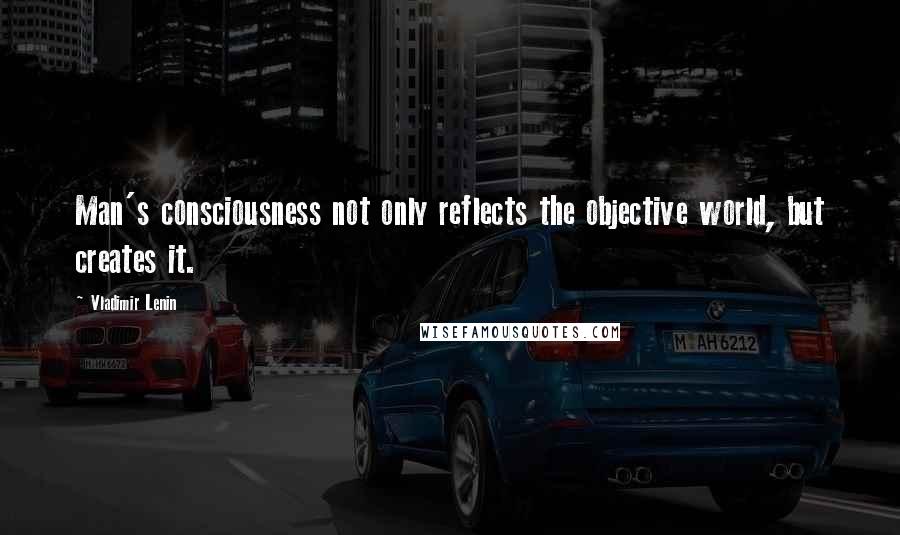 Vladimir Lenin Quotes: Man's consciousness not only reflects the objective world, but creates it.