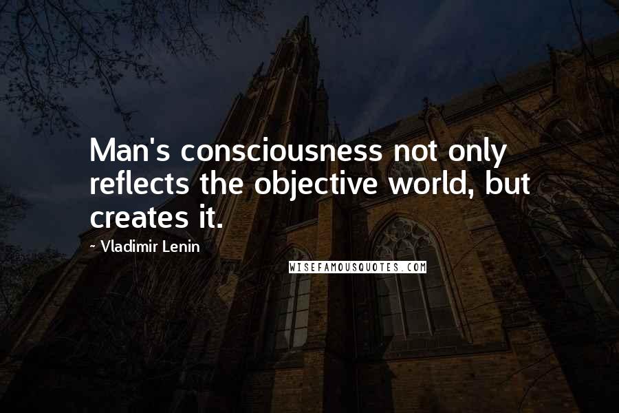 Vladimir Lenin Quotes: Man's consciousness not only reflects the objective world, but creates it.