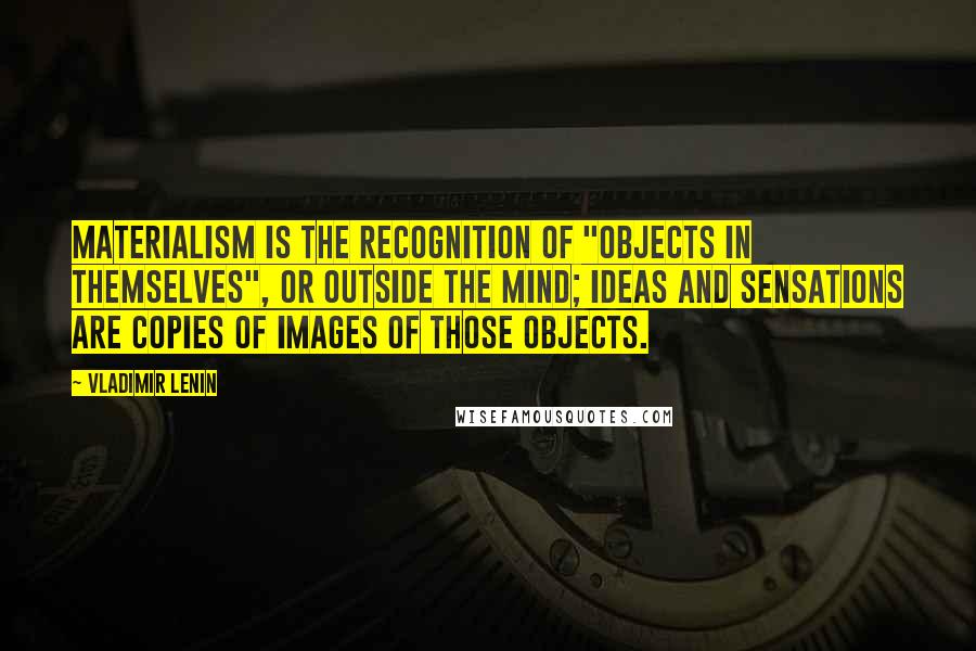 Vladimir Lenin Quotes: Materialism is the recognition of "objects in themselves", or outside the mind; ideas and sensations are copies of images of those objects.