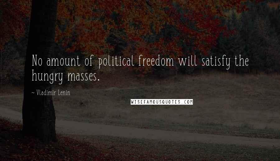 Vladimir Lenin Quotes: No amount of political freedom will satisfy the hungry masses.