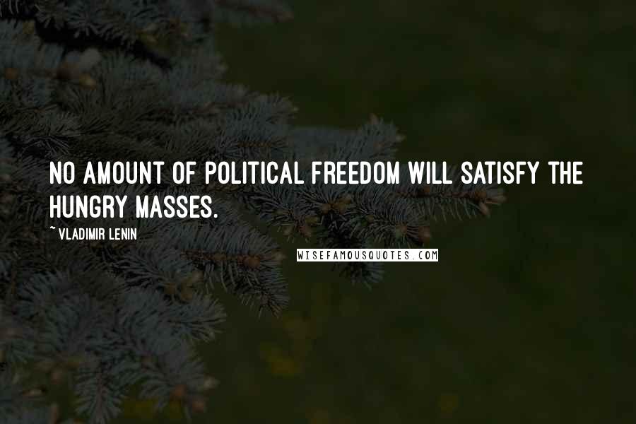 Vladimir Lenin Quotes: No amount of political freedom will satisfy the hungry masses.