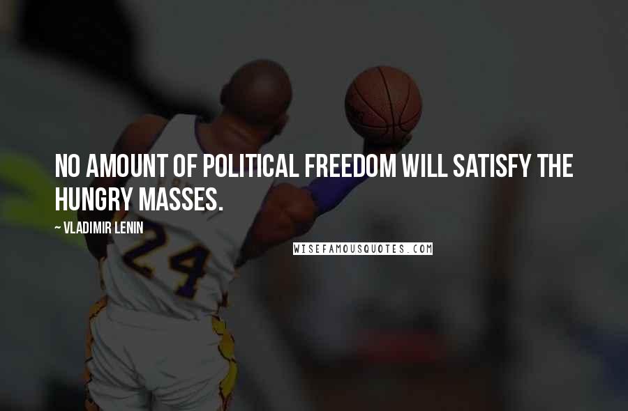 Vladimir Lenin Quotes: No amount of political freedom will satisfy the hungry masses.