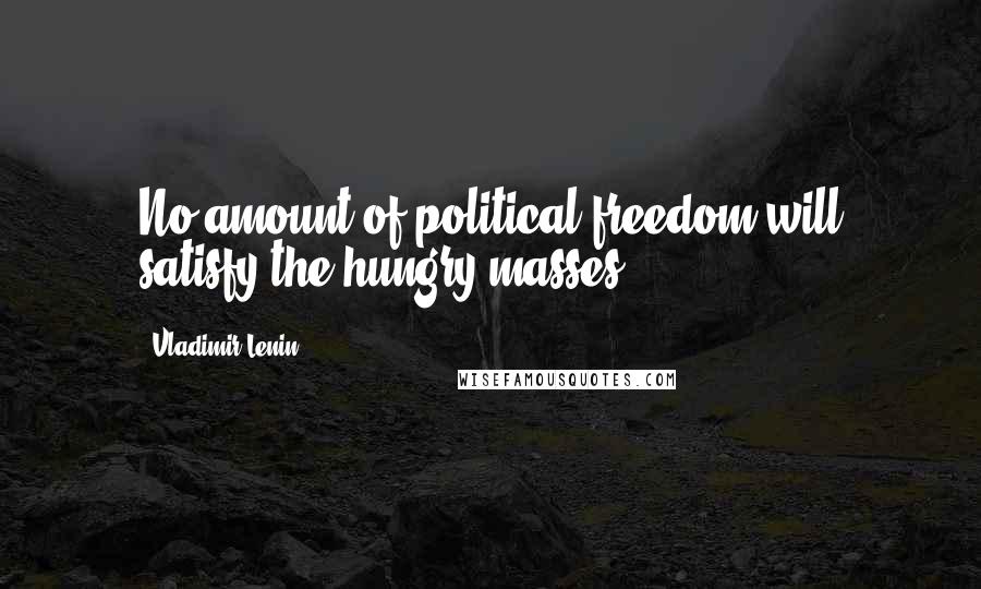 Vladimir Lenin Quotes: No amount of political freedom will satisfy the hungry masses.