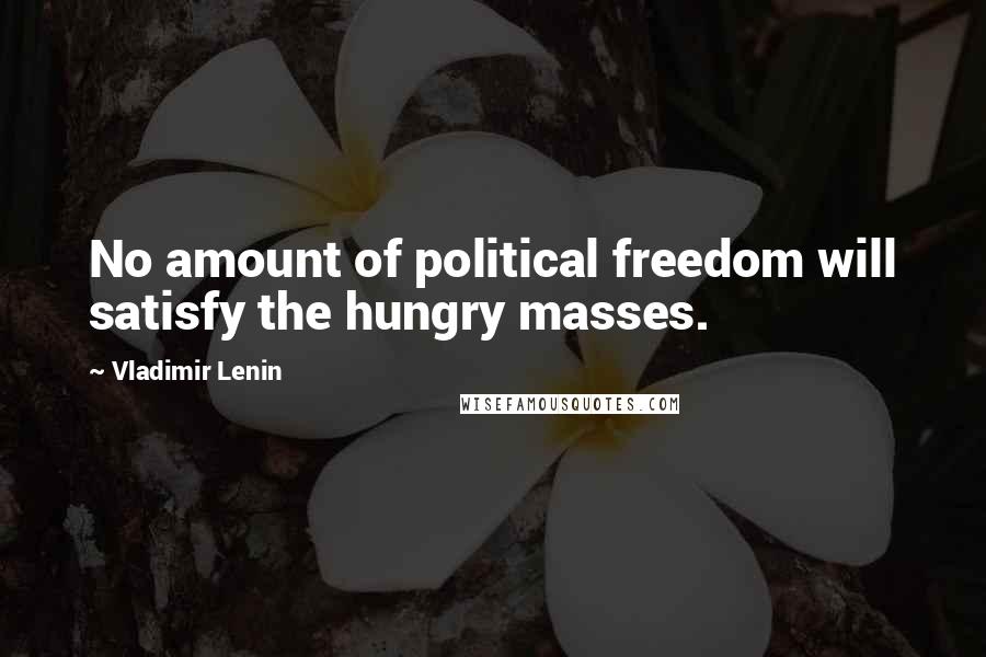Vladimir Lenin Quotes: No amount of political freedom will satisfy the hungry masses.