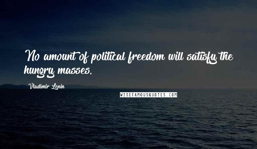 Vladimir Lenin Quotes: No amount of political freedom will satisfy the hungry masses.