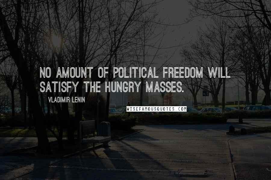 Vladimir Lenin Quotes: No amount of political freedom will satisfy the hungry masses.