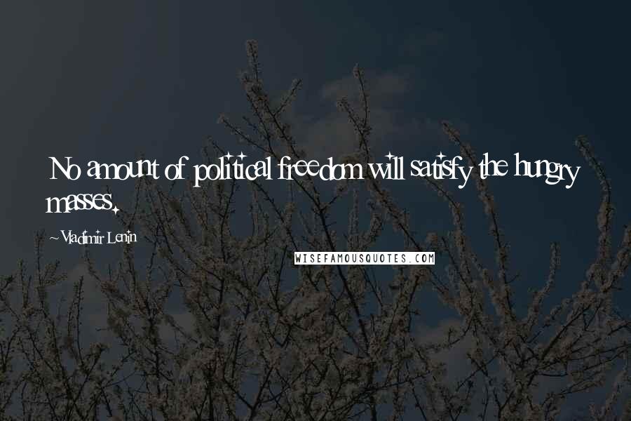 Vladimir Lenin Quotes: No amount of political freedom will satisfy the hungry masses.